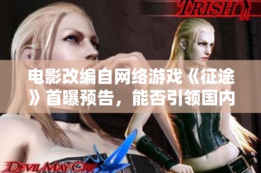 电影改编自网络游戏《征途》首曝预告，能否引领国内游戏改编新潮流