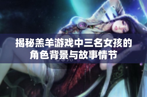 揭秘羔羊游戏中三名女孩的角色背景与故事情节
