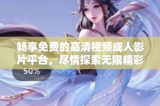 畅享免费的高清视频成人影片平台，尽情探索无限精彩内容
