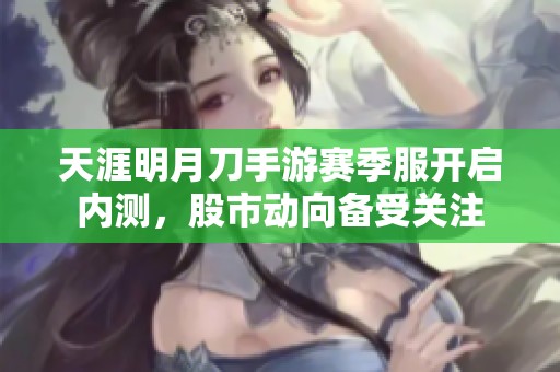天涯明月刀手游赛季服开启内测，股市动向备受关注