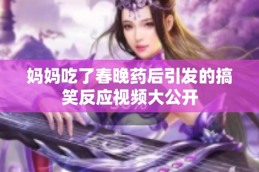 妈妈吃了春晚药后引发的搞笑反应视频大公开