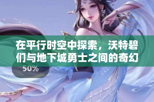 在平行时空中探索，沃特碧们与地下城勇士之间的奇幻冒险