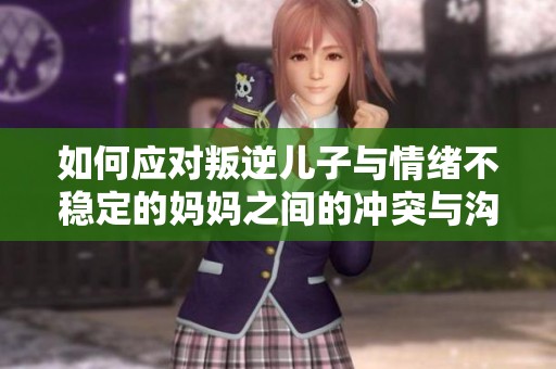 如何应对叛逆儿子与情绪不稳定的妈妈之间的冲突与沟通