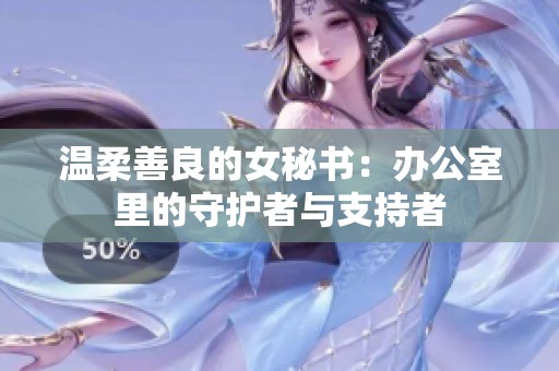 温柔善良的女秘书：办公室里的守护者与支持者