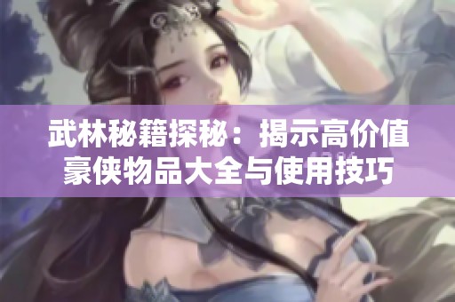 武林秘籍探秘：揭示高价值豪侠物品大全与使用技巧