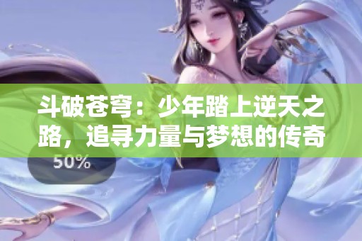 斗破苍穹：少年踏上逆天之路，追寻力量与梦想的传奇旅程
