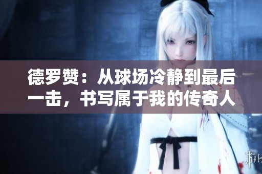德罗赞：从球场冷静到最后一击，书写属于我的传奇人生