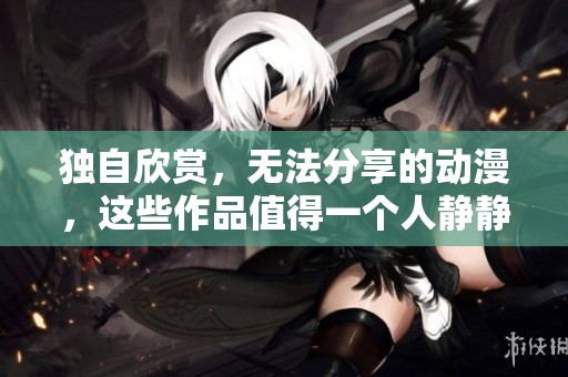独自欣赏，无法分享的动漫，这些作品值得一个人静静感受