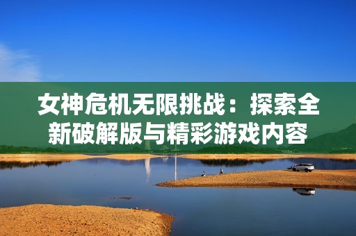 女神危机无限挑战：探索全新破解版与精彩游戏内容