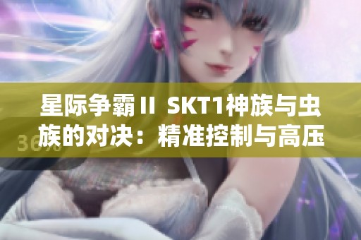 星际争霸Ⅱ SKT1神族与虫族的对决：精准控制与高压扩张策略分析