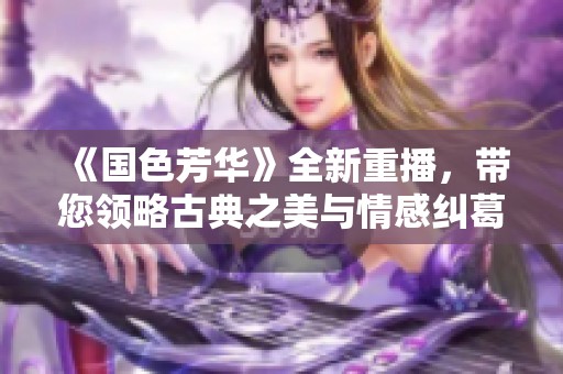 《国色芳华》全新重播，带您领略古典之美与情感纠葛的传奇故事