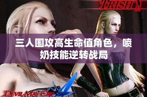 三人围攻高生命值角色，喷奶技能逆转战局