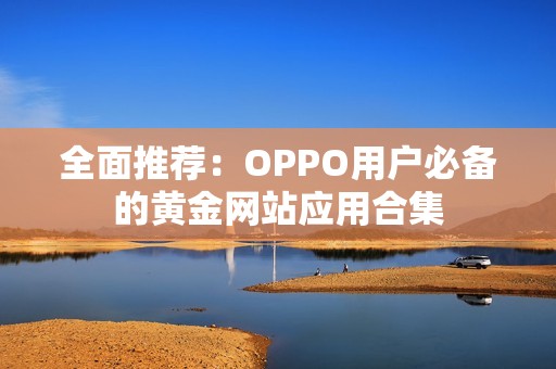 全面推荐：OPPO用户必备的黄金网站应用合集