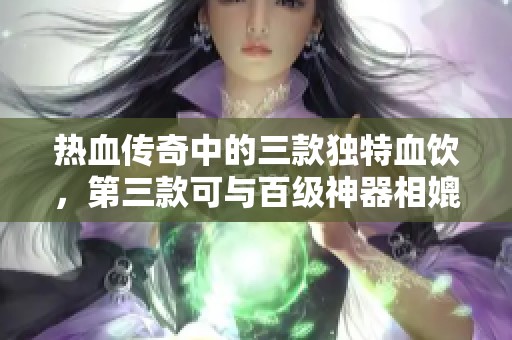 热血传奇中的三款独特血饮，第三款可与百级神器相媲美