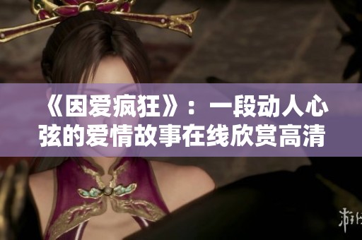 《因爱疯狂》：一段动人心弦的爱情故事在线欣赏高清版本