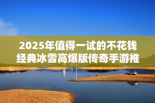 2025年值得一试的不花钱经典冰雪高爆版传奇手游推荐