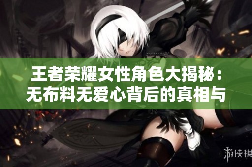 王者荣耀女性角色大揭秘：无布料无爱心背后的真相与故事