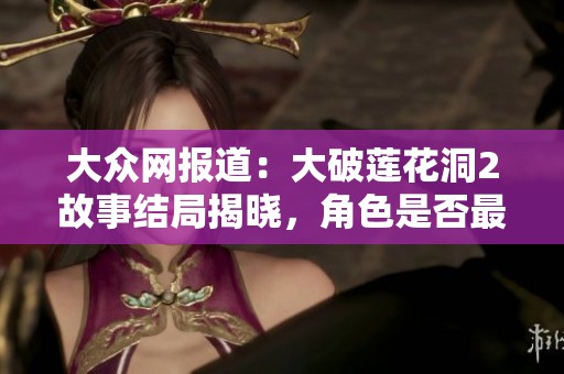 大众网报道：大破莲花洞2故事结局揭晓，角色是否最终生下孩子揭秘