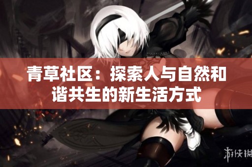 青草社区：探索人与自然和谐共生的新生活方式