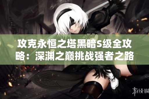 攻克永恒之塔黑暗S级全攻略：深渊之巅挑战强者之路详细解析