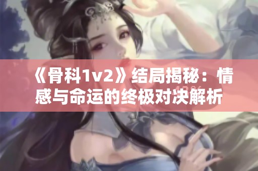 《骨科1v2》结局揭秘：情感与命运的终极对决解析