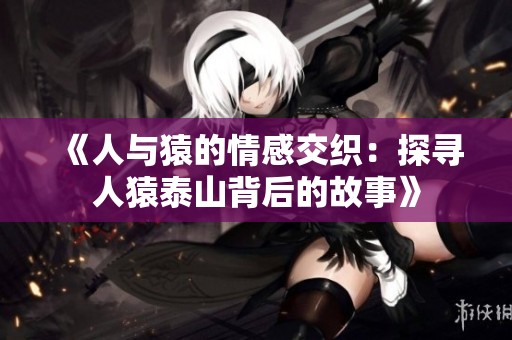 《人与猿的情感交织：探寻人猿泰山背后的故事》
