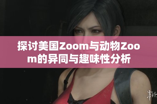 探讨美国Zoom与动物Zoom的异同与趣味性分析