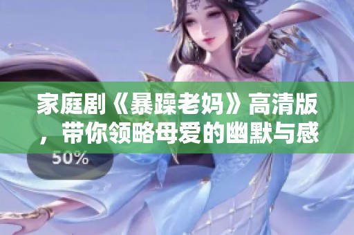 家庭剧《暴躁老妈》高清版，带你领略母爱的幽默与感动