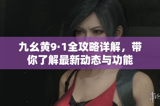九幺黄9·1全攻略详解，带你了解最新动态与功能