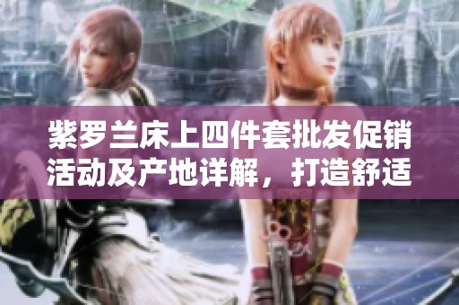 紫罗兰床上四件套批发促销活动及产地详解，打造舒适卧室环境