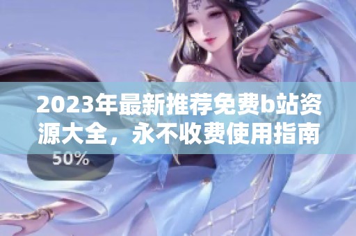2023年最新推荐免费b站资源大全，永不收费使用指南