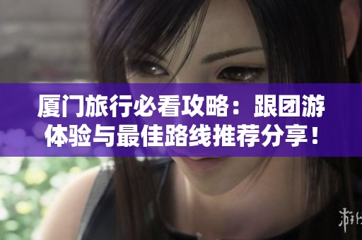 厦门旅行必看攻略：跟团游体验与最佳路线推荐分享！
