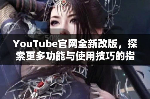 YouTube官网全新改版，探索更多功能与使用技巧的指南