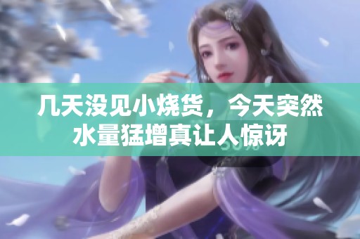 几天没见小烧货，今天突然水量猛增真让人惊讶