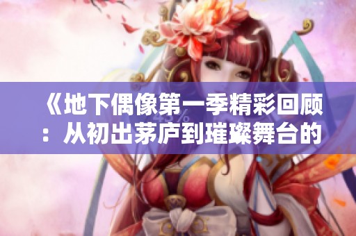 《地下偶像第一季精彩回顾：从初出茅庐到璀璨舞台的成长之旅》