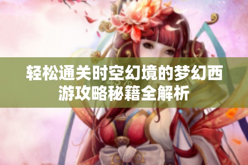 轻松通关时空幻境的梦幻西游攻略秘籍全解析