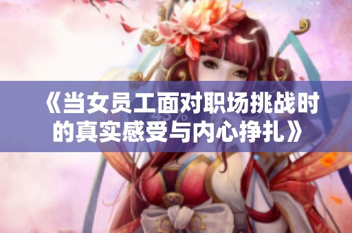《当女员工面对职场挑战时的真实感受与内心挣扎》