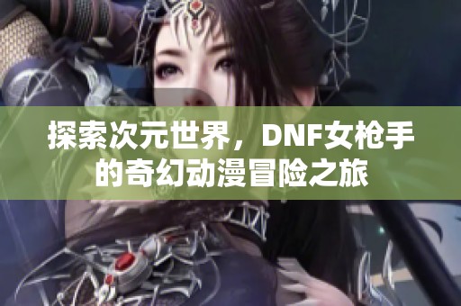 探索次元世界，DNF女枪手的奇幻动漫冒险之旅