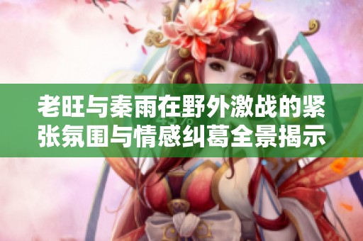 老旺与秦雨在野外激战的紧张氛围与情感纠葛全景揭示