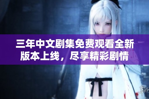 三年中文剧集免费观看全新版本上线，尽享精彩剧情