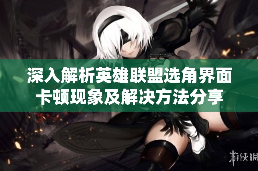 深入解析英雄联盟选角界面卡顿现象及解决方法分享
