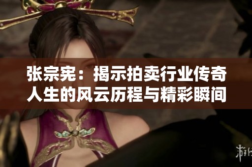 张宗宪：揭示拍卖行业传奇人生的风云历程与精彩瞬间