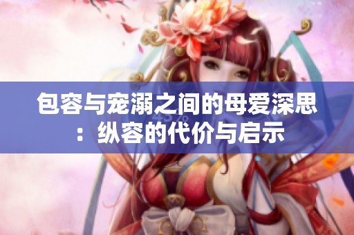 包容与宠溺之间的母爱深思：纵容的代价与启示