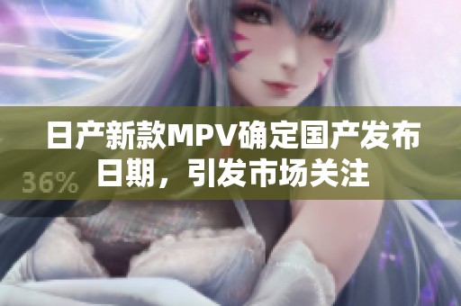 日产新款MPV确定国产发布日期，引发市场关注