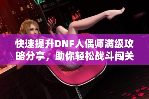 快速提升DNF人偶师满级攻略分享，助你轻松战斗闯关