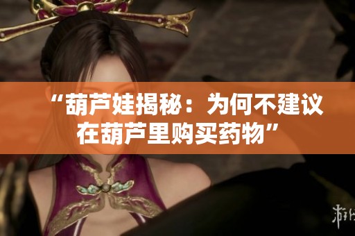 “葫芦娃揭秘：为何不建议在葫芦里购买药物”