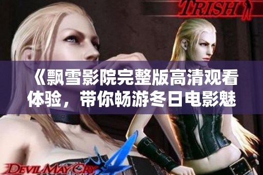 《飘雪影院完整版高清观看体验，带你畅游冬日电影魅力》
