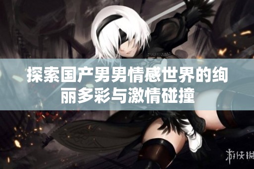 探索国产男男情感世界的绚丽多彩与激情碰撞