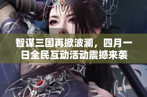 智谋三国再掀波澜，四月一日全民互动活动震撼来袭