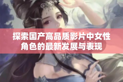探索国产高品质影片中女性角色的最新发展与表现